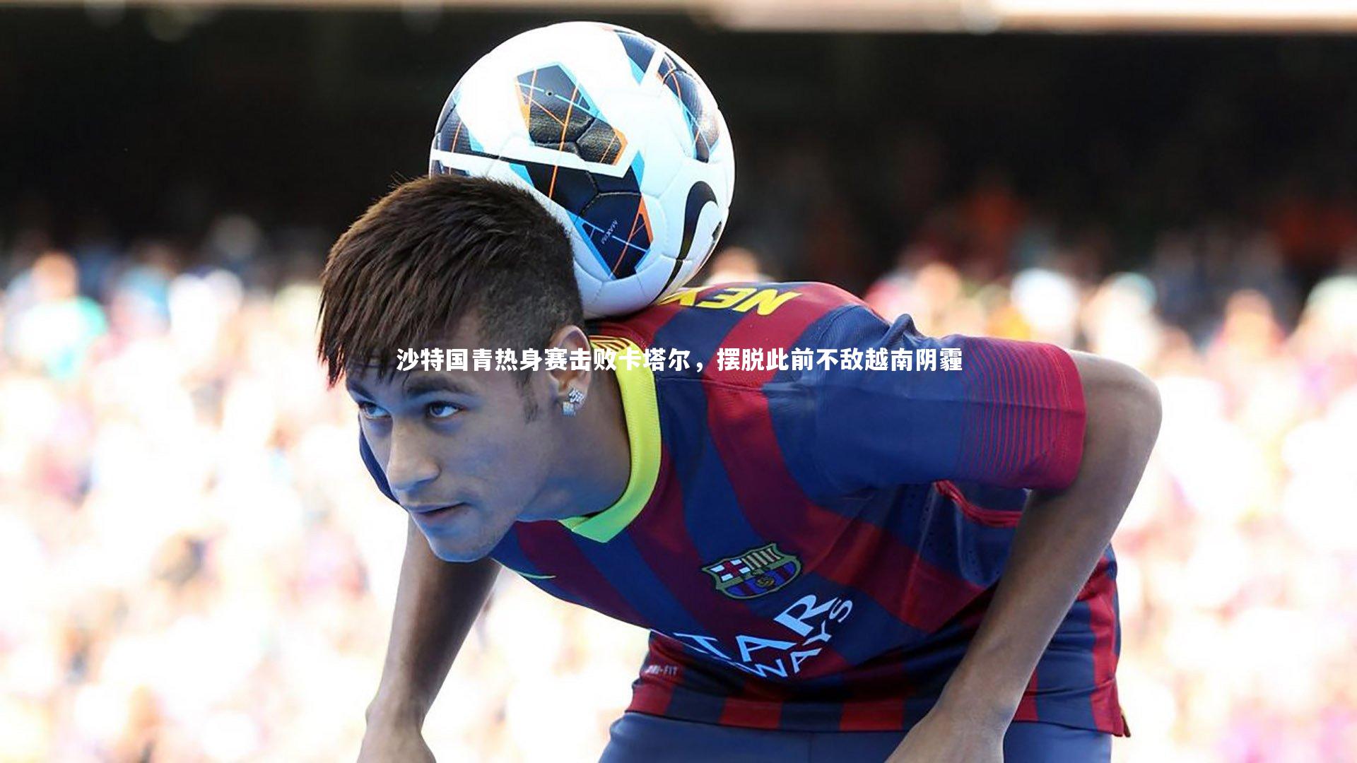 爱游戏体育_沙特国青热身赛击败卡塔尔，摆脱此前不敌越南阴霾