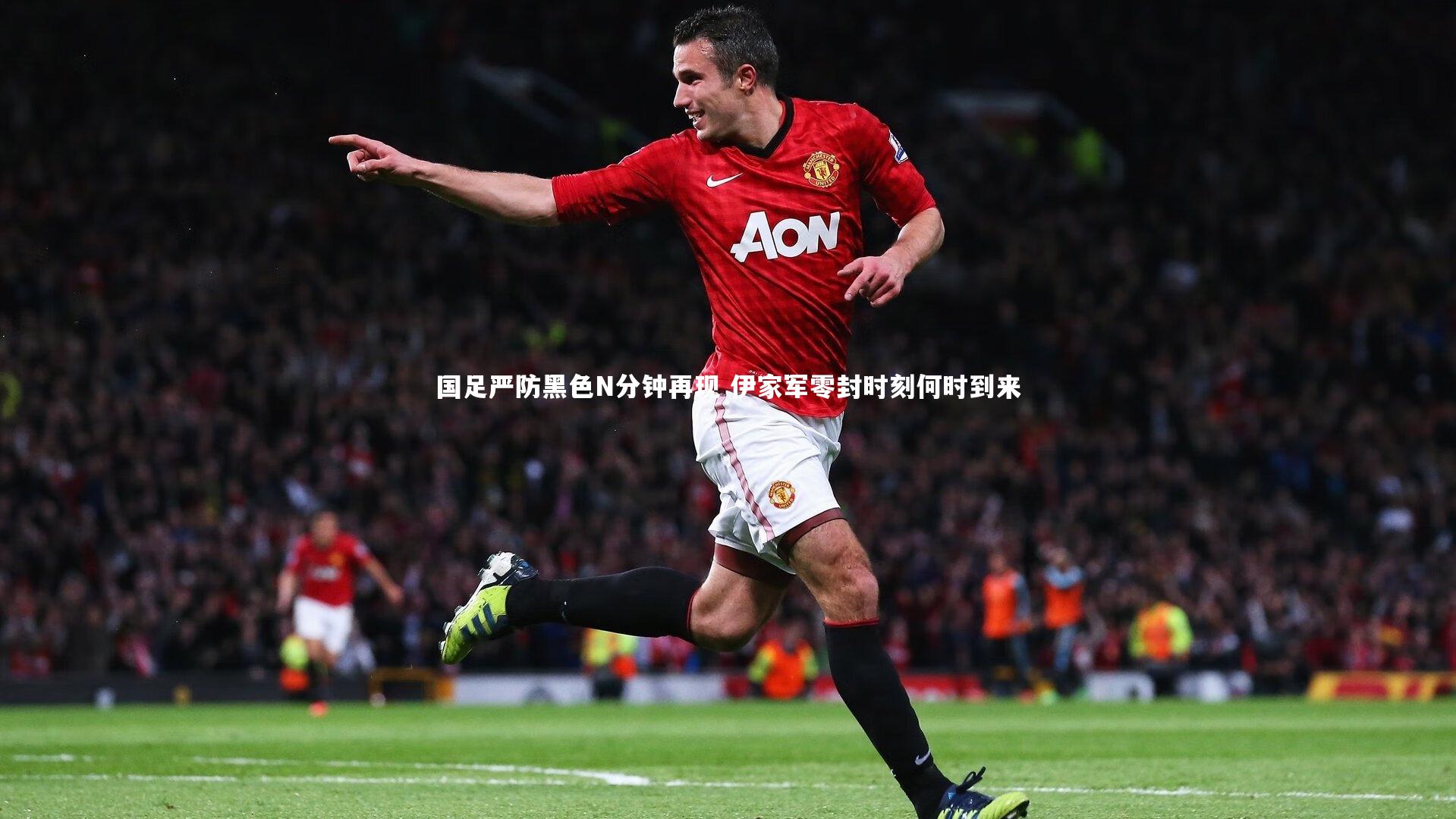 爱游戏官网：国足严防黑色N分钟再现 伊家军零封时刻何时到来