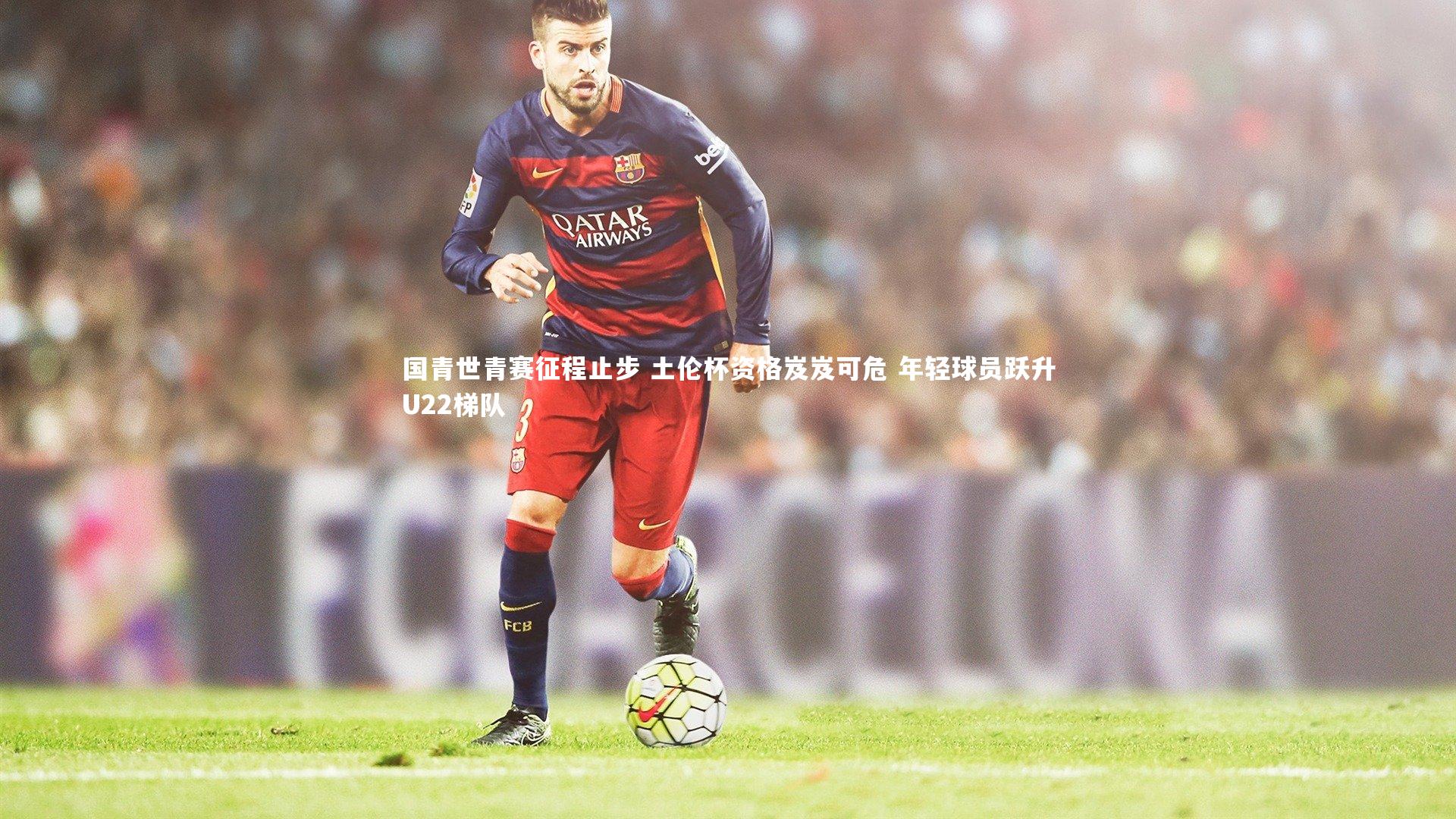 【爱游戏体育官方网站】国青世青赛征程止步 土伦杯资格岌岌可危 年轻球员跃升U22梯队