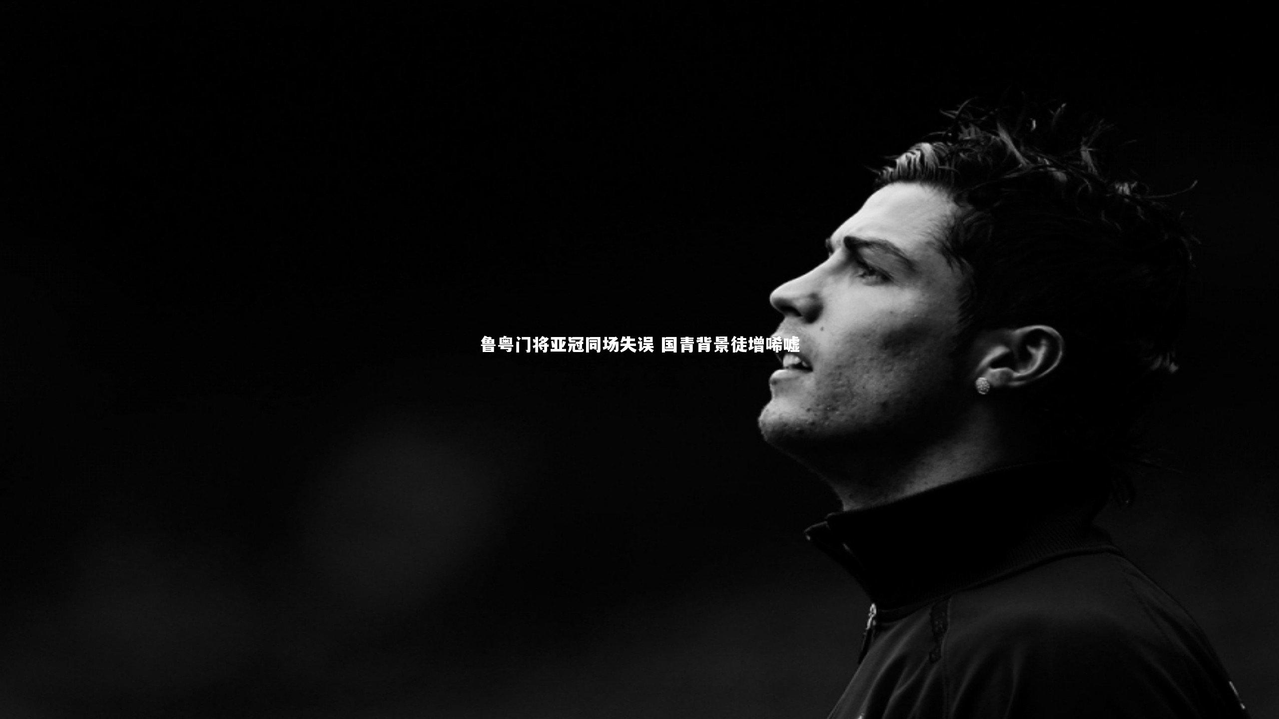 爱游戏官网：鲁粤门将亚冠同场失误 国青背景徒增唏嘘